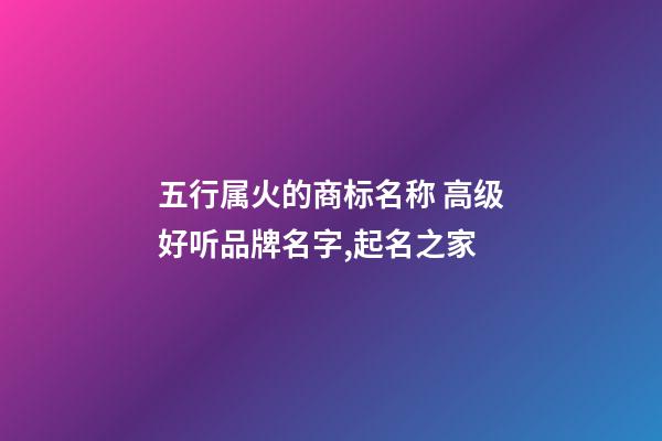 五行属火的商标名称 高级好听品牌名字,起名之家-第1张-商标起名-玄机派